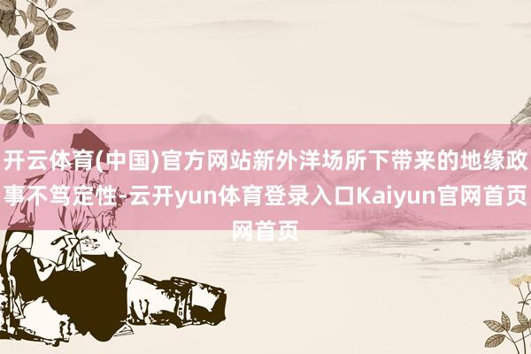 开云体育(中国)官方网站新外洋场所下带来的地缘政事不笃定性-云开yun体育登录入口Kaiyun官网首页