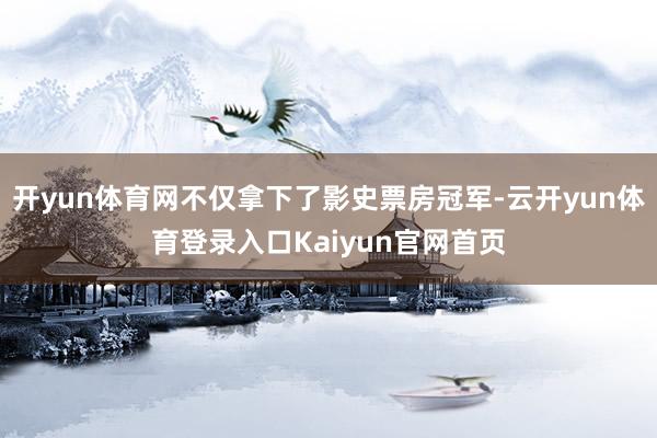 开yun体育网不仅拿下了影史票房冠军-云开yun体育登录入口Kaiyun官网首页