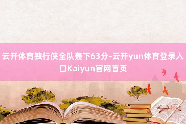 云开体育独行侠全队轰下63分-云开yun体育登录入口Kaiyun官网首页