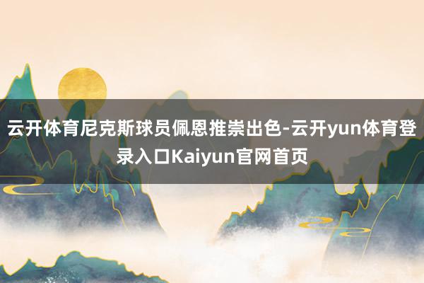 云开体育尼克斯球员佩恩推崇出色-云开yun体育登录入口Kaiyun官网首页