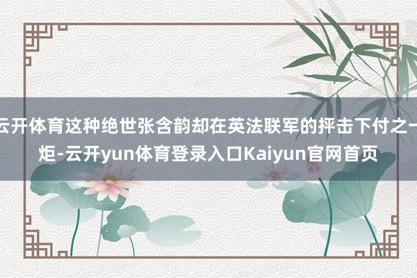 云开体育这种绝世张含韵却在英法联军的抨击下付之一炬-云开yun体育登录入口Kaiyun官网首页