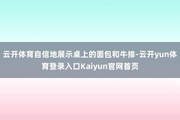 云开体育自信地展示桌上的面包和牛排-云开yun体育登录入口Kaiyun官网首页
