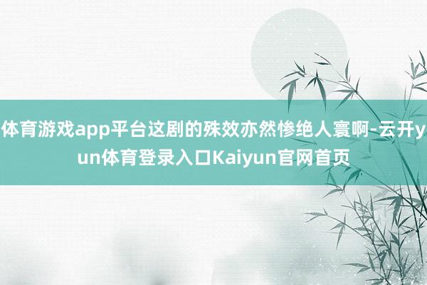 体育游戏app平台这剧的殊效亦然惨绝人寰啊-云开yun体育登录入口Kaiyun官网首页