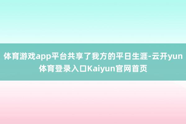 体育游戏app平台共享了我方的平日生涯-云开yun体育登录入口Kaiyun官网首页