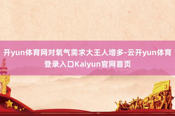 开yun体育网对氧气需求大王人增多-云开yun体育登录入口Kaiyun官网首页