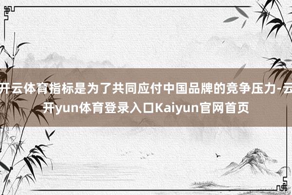开云体育指标是为了共同应付中国品牌的竞争压力-云开yun体育登录入口Kaiyun官网首页