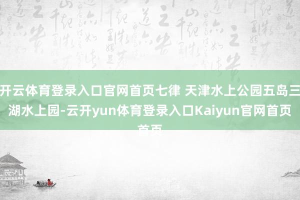 开云体育登录入口官网首页七律 天津水上公园五岛三湖水上园-云开yun体育登录入口Kaiyun官网首页