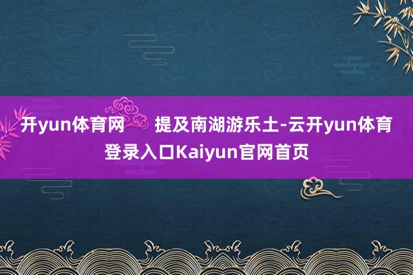 开yun体育网      提及南湖游乐土-云开yun体育登录入口Kaiyun官网首页