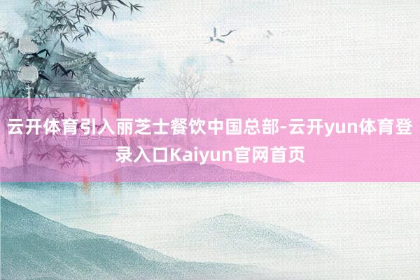 云开体育引入丽芝士餐饮中国总部-云开yun体育登录入口Kaiyun官网首页