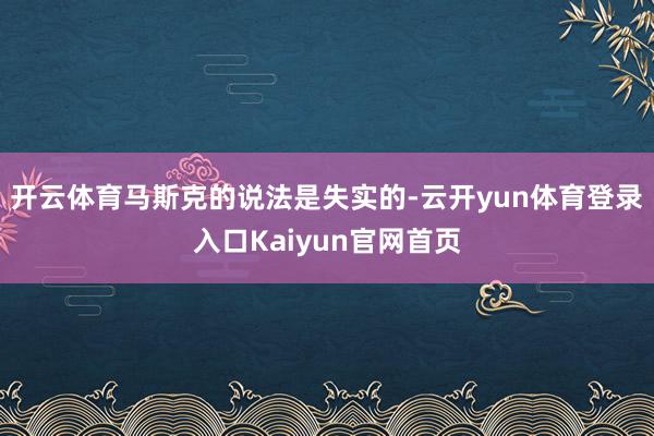 开云体育马斯克的说法是失实的-云开yun体育登录入口Kaiyun官网首页