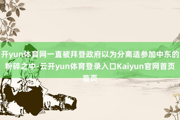 开yun体育网一直被拜登政府以为分离适参加中东的粉碎之中-云开yun体育登录入口Kaiyun官网首页