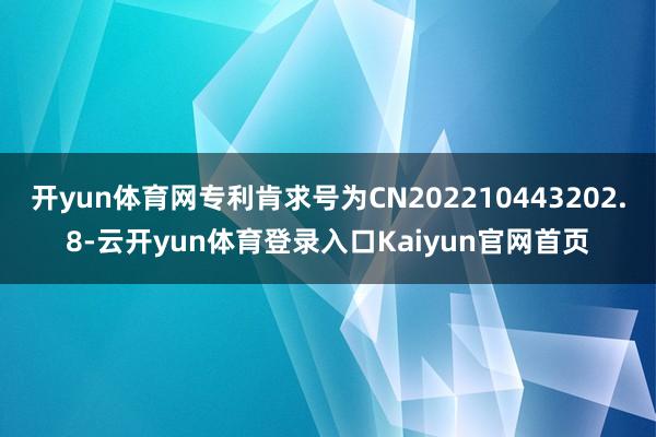 开yun体育网专利肯求号为CN202210443202.8-云开yun体育登录入口Kaiyun官网首页