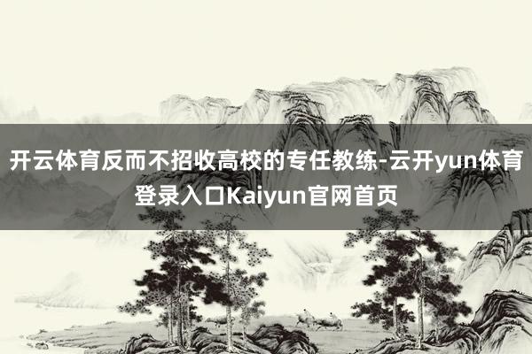 开云体育反而不招收高校的专任教练-云开yun体育登录入口Kaiyun官网首页