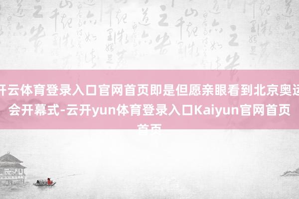 开云体育登录入口官网首页即是但愿亲眼看到北京奥运会开幕式-云开yun体育登录入口Kaiyun官网首页