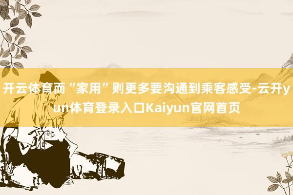 开云体育而“家用”则更多要沟通到乘客感受-云开yun体育登录入口Kaiyun官网首页