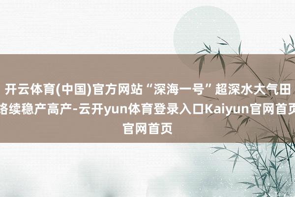 开云体育(中国)官方网站“深海一号”超深水大气田络续稳产高产-云开yun体育登录入口Kaiyun官网首页