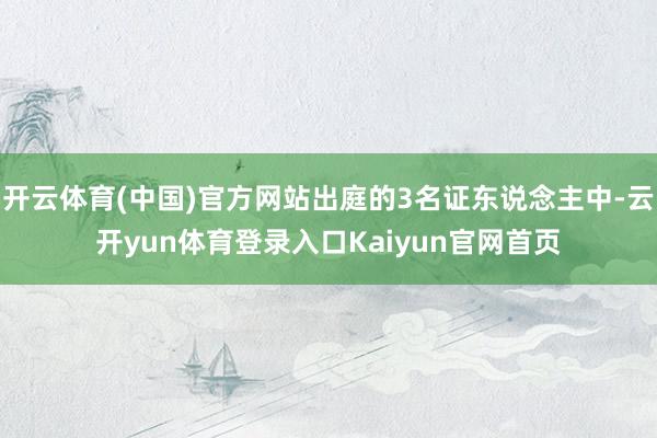 开云体育(中国)官方网站出庭的3名证东说念主中-云开yun体育登录入口Kaiyun官网首页