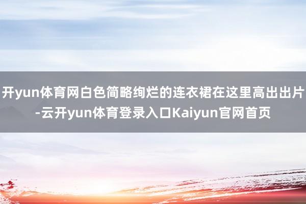 开yun体育网白色简略绚烂的连衣裙在这里高出出片-云开yun体育登录入口Kaiyun官网首页