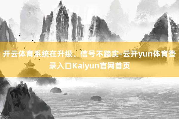 开云体育系统在升级、信号不踏实-云开yun体育登录入口Kaiyun官网首页