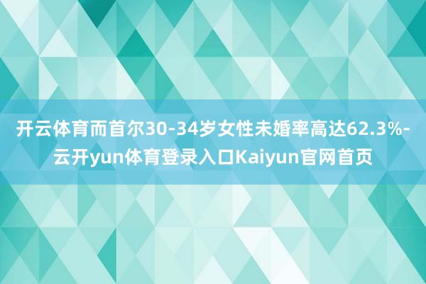 开云体育而首尔30-34岁女性未婚率高达62.3%-云开yun体育登录入口Kaiyun官网首页
