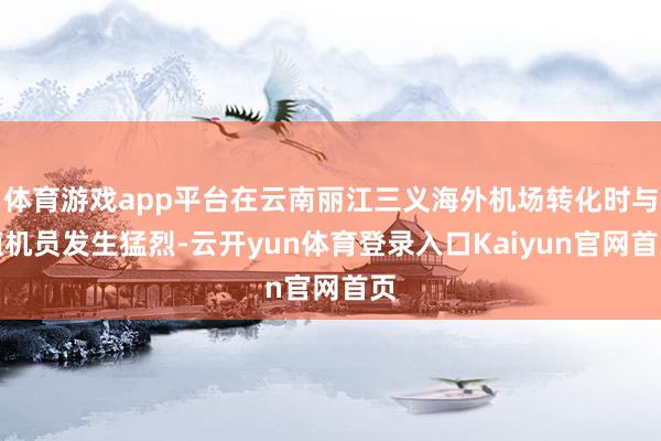 体育游戏app平台在云南丽江三义海外机场转化时与值机员发生猛烈-云开yun体育登录入口Kaiyun官网首页