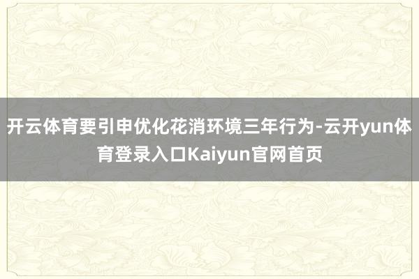开云体育要引申优化花消环境三年行为-云开yun体育登录入口Kaiyun官网首页