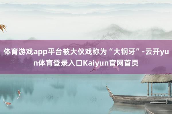 体育游戏app平台被大伙戏称为“大钢牙”-云开yun体育登录入口Kaiyun官网首页