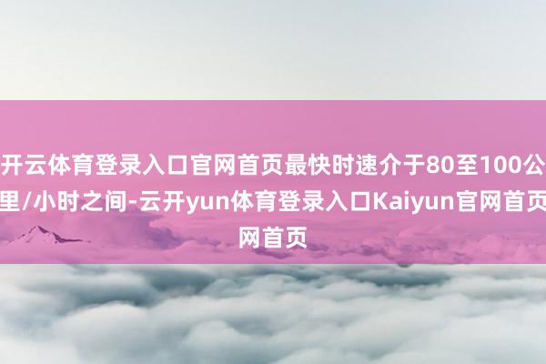 开云体育登录入口官网首页最快时速介于80至100公里/小时之间-云开yun体育登录入口Kaiyun官网首页