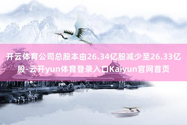 开云体育公司总股本由26.34亿股减少至26.33亿股-云开yun体育登录入口Kaiyun官网首页