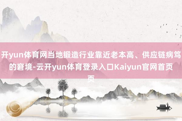 开yun体育网当地锻造行业靠近老本高、供应链病笃的窘境-云开yun体育登录入口Kaiyun官网首页