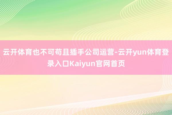 云开体育也不可苟且插手公司运营-云开yun体育登录入口Kaiyun官网首页