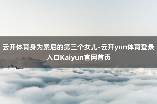 云开体育身为索尼的第三个女儿-云开yun体育登录入口Kaiyun官网首页