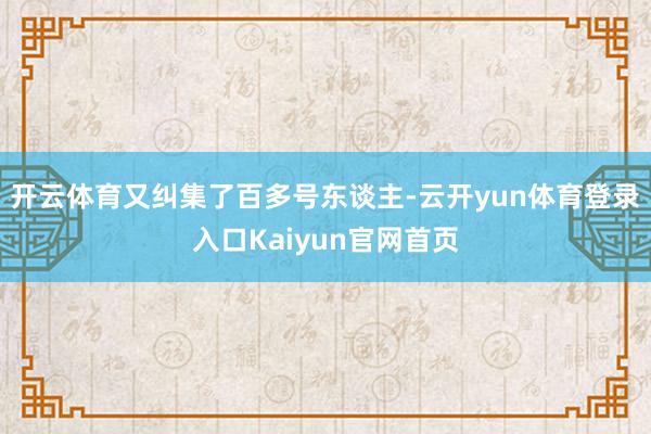 开云体育又纠集了百多号东谈主-云开yun体育登录入口Kaiyun官网首页