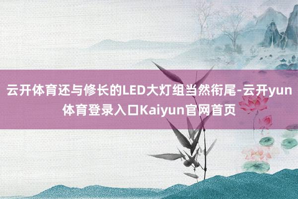 云开体育还与修长的LED大灯组当然衔尾-云开yun体育登录入口Kaiyun官网首页