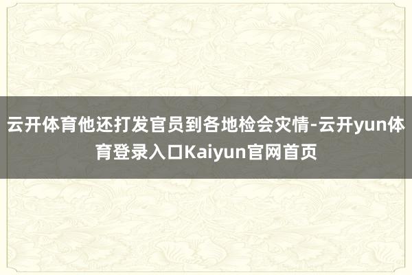 云开体育他还打发官员到各地检会灾情-云开yun体育登录入口Kaiyun官网首页