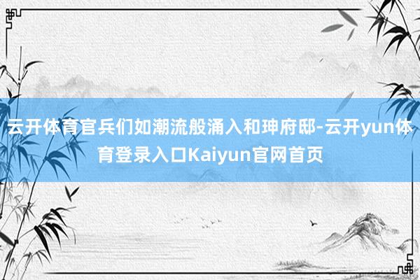 云开体育官兵们如潮流般涌入和珅府邸-云开yun体育登录入口Kaiyun官网首页
