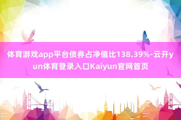 体育游戏app平台债券占净值比138.39%-云开yun体育登录入口Kaiyun官网首页