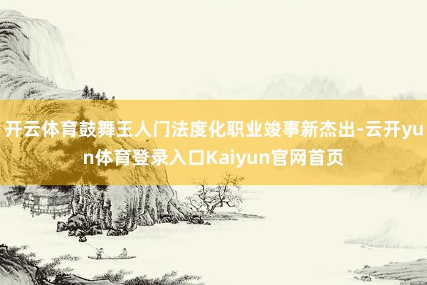 开云体育鼓舞王人门法度化职业竣事新杰出-云开yun体育登录入口Kaiyun官网首页