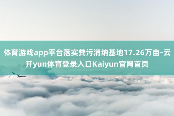 体育游戏app平台落实粪污消纳基地17.26万亩-云开yun体育登录入口Kaiyun官网首页