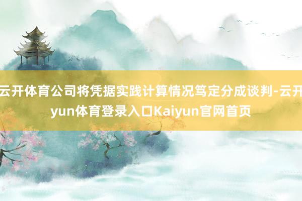 云开体育公司将凭据实践计算情况笃定分成谈判-云开yun体育登录入口Kaiyun官网首页