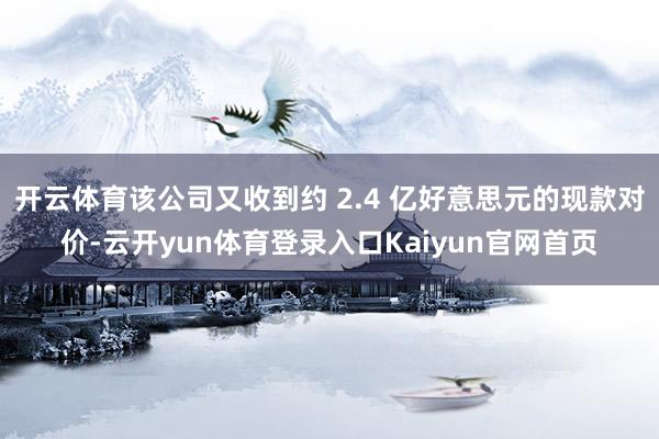 开云体育该公司又收到约 2.4 亿好意思元的现款对价-云开yun体育登录入口Kaiyun官网首页