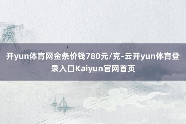 开yun体育网金条价钱780元/克-云开yun体育登录入口Kaiyun官网首页