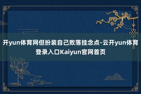 开yun体育网但扮装自己败落挂念点-云开yun体育登录入口Kaiyun官网首页