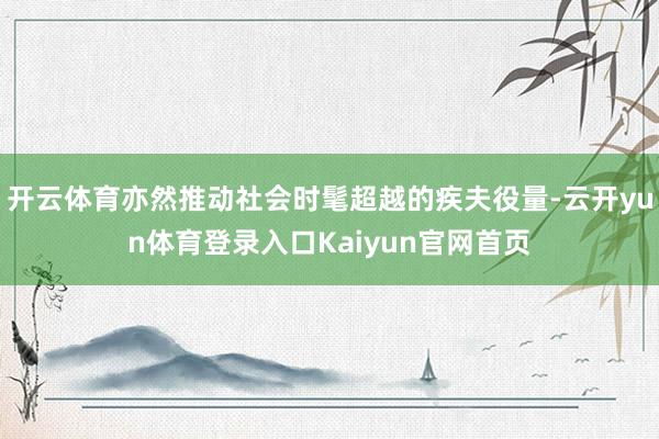 开云体育亦然推动社会时髦超越的疾夫役量-云开yun体育登录入口Kaiyun官网首页