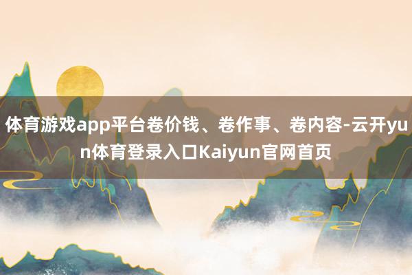 体育游戏app平台卷价钱、卷作事、卷内容-云开yun体育登录入口Kaiyun官网首页
