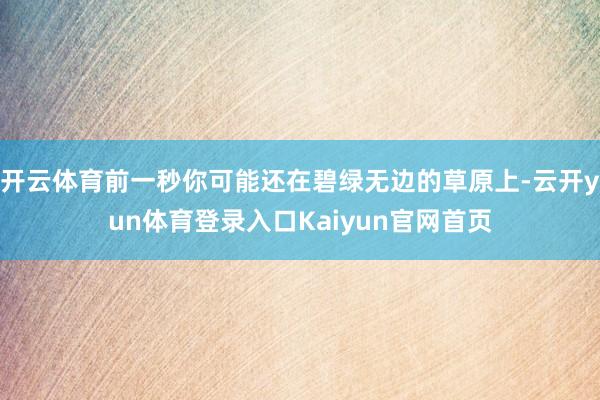 开云体育前一秒你可能还在碧绿无边的草原上-云开yun体育登录入口Kaiyun官网首页