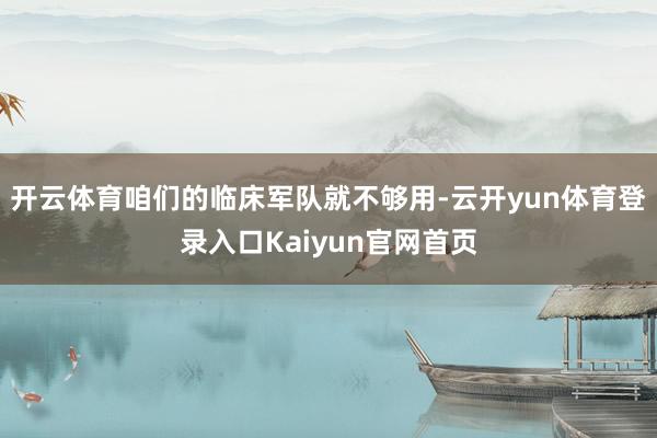 开云体育咱们的临床军队就不够用-云开yun体育登录入口Kaiyun官网首页