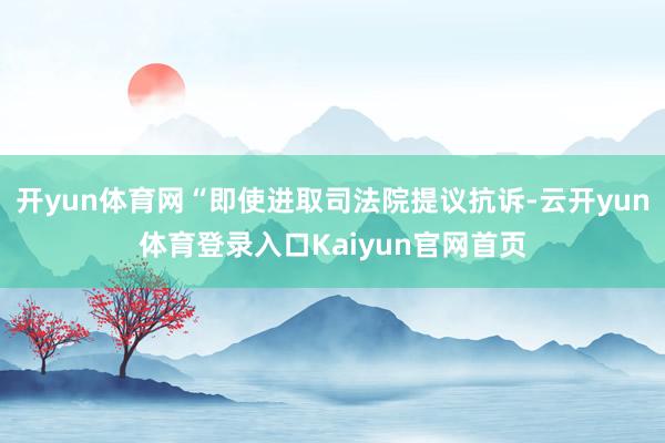 开yun体育网“即使进取司法院提议抗诉-云开yun体育登录入口Kaiyun官网首页