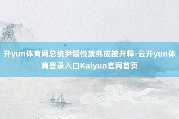 开yun体育网总统尹锡悦就弗成被开释-云开yun体育登录入口Kaiyun官网首页