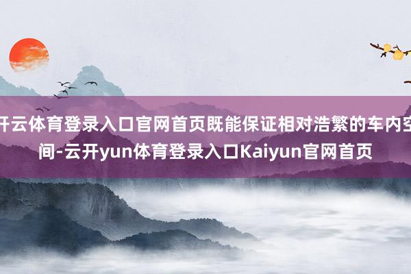 开云体育登录入口官网首页既能保证相对浩繁的车内空间-云开yun体育登录入口Kaiyun官网首页
